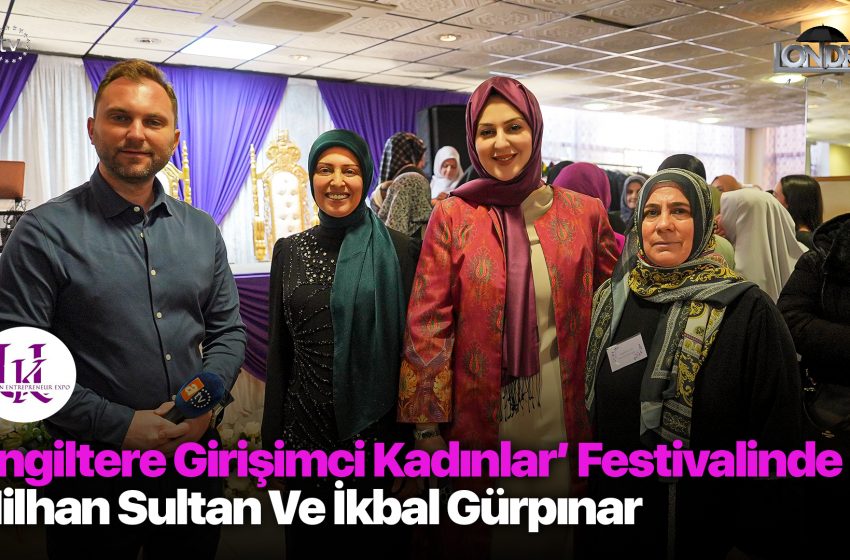 ‘İngiltere Girişimci Kadınlar’ festivalinde Nilhan Sultan ve İkbal Gürpınar…